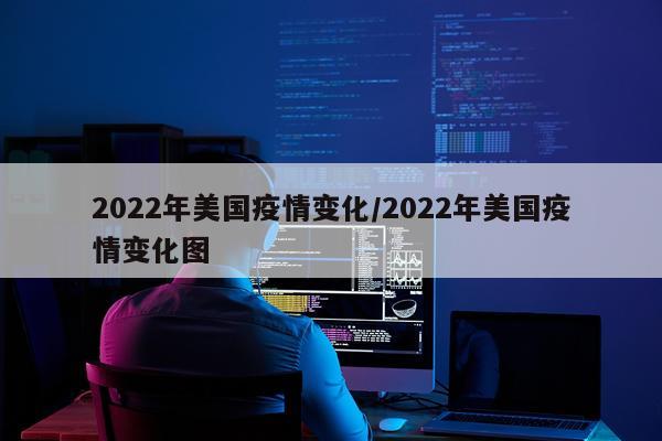 2022年美国疫情变化/2022年美国疫情变化图