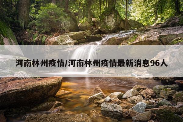 河南林州疫情/河南林州疫情最新消息96人