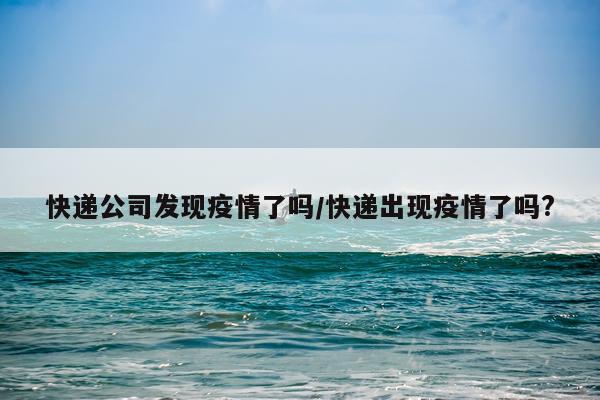 快递公司发现疫情了吗/快递出现疫情了吗?