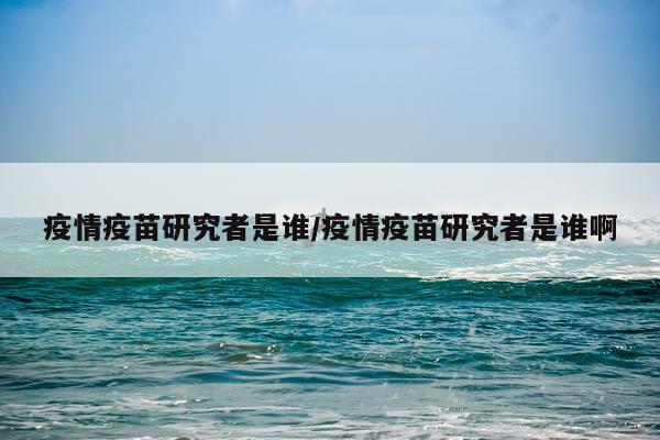 疫情疫苗研究者是谁/疫情疫苗研究者是谁啊