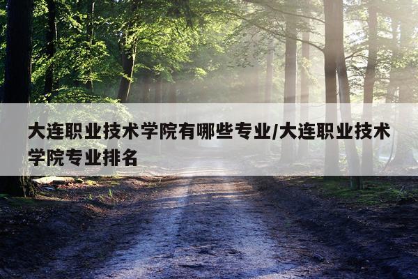 大连职业技术学院有哪些专业/大连职业技术学院专业排名