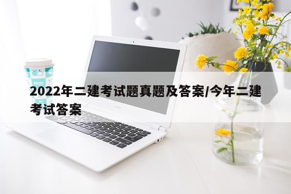 2022年二建考试题真题及答案/今年二建考试答案
