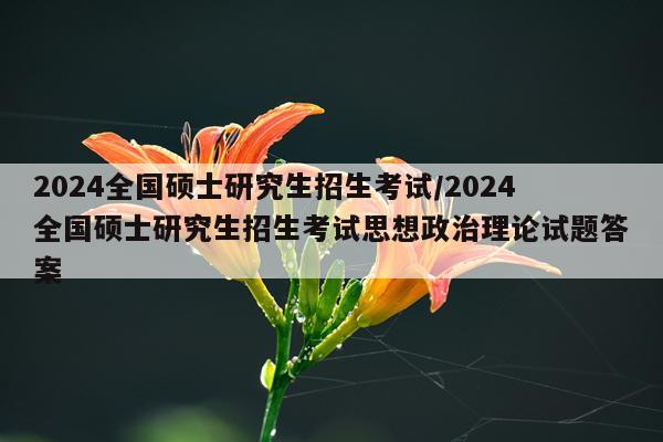 2024全国硕士研究生招生考试/2024全国硕士研究生招生考试思想政治理论试题答案