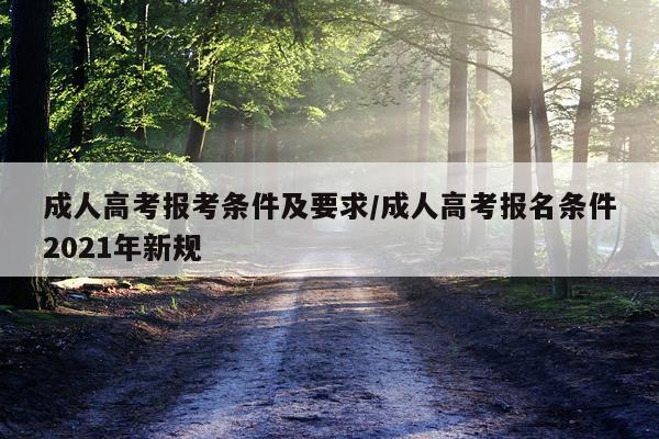 成人高考报考条件及要求/成人高考报名条件2021年新规
