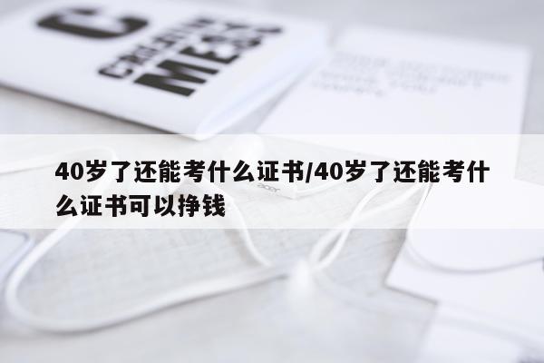 40岁了还能考什么证书/40岁了还能考什么证书可以挣钱