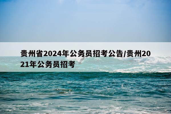贵州省2024年公务员招考公告/贵州2021年公务员招考