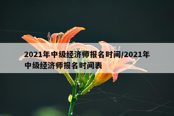 2021年中级经济师报名时间/2021年中级经济师报名时间表