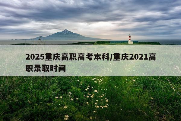 2025重庆高职高考本科/重庆2021高职录取时间