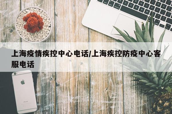 上海疫情疾控中心电话/上海疾控防疫中心客服电话