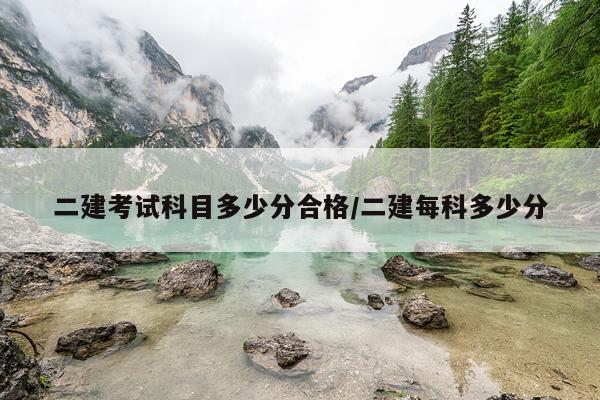二建考试科目多少分合格/二建每科多少分