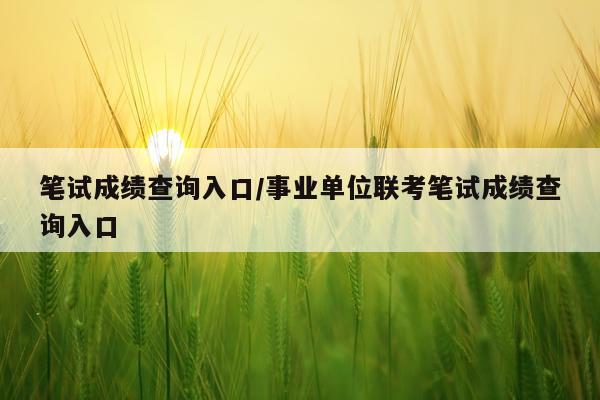 笔试成绩查询入口/事业单位联考笔试成绩查询入口