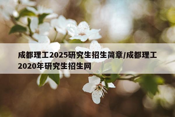 成都理工2025研究生招生简章/成都理工2020年研究生招生网