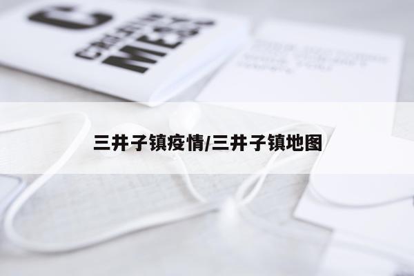三井子镇疫情/三井子镇地图