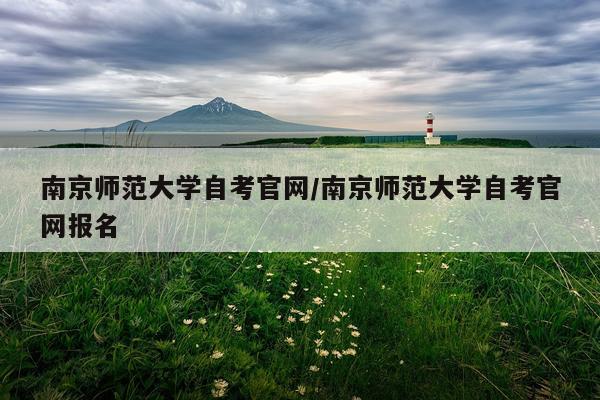 南京师范大学自考官网/南京师范大学自考官网报名