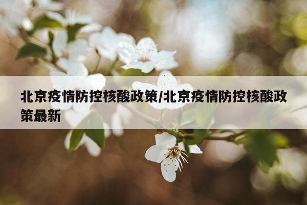 北京疫情防控核酸政策/北京疫情防控核酸政策最新