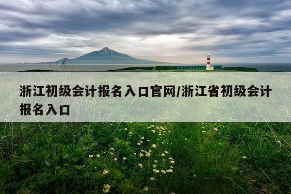 浙江初级会计报名入口官网/浙江省初级会计报名入口