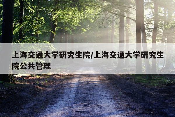 上海交通大学研究生院/上海交通大学研究生院公共管理