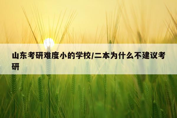 山东考研难度小的学校/二本为什么不建议考研