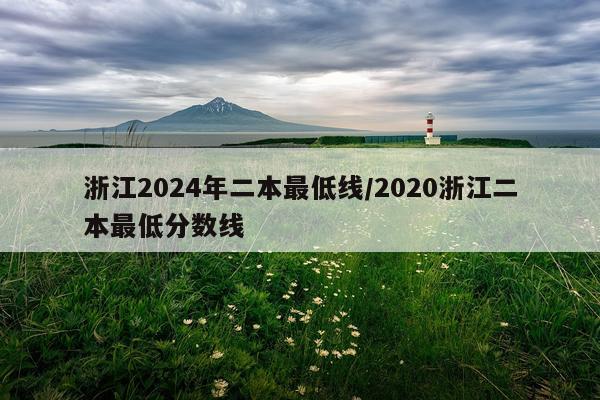 浙江2024年二本最低线/2020浙江二本最低分数线