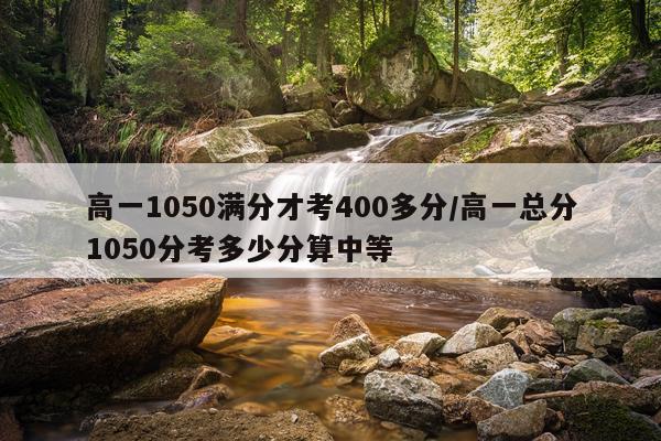 高一1050满分才考400多分/高一总分1050分考多少分算中等