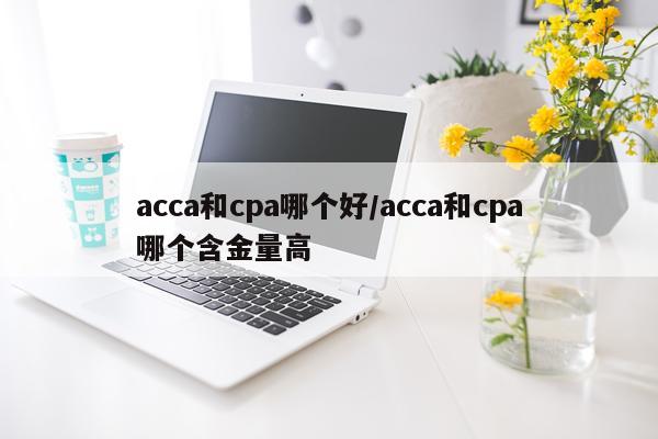 acca和cpa哪个好/acca和cpa哪个含金量高