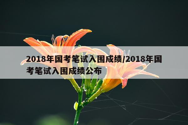 2018年国考笔试入围成绩/2018年国考笔试入围成绩公布