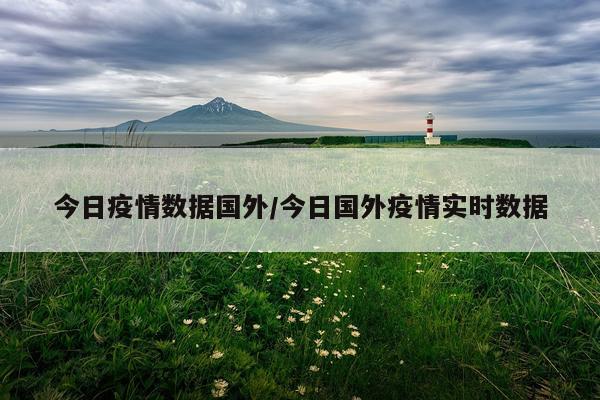 今日疫情数据国外/今日国外疫情实时数据