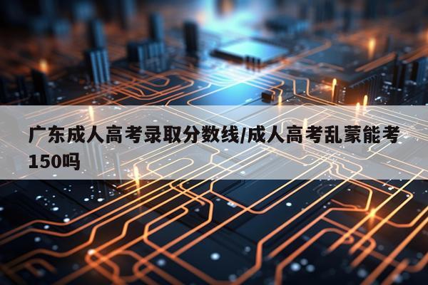 广东成人高考录取分数线/成人高考乱蒙能考150吗