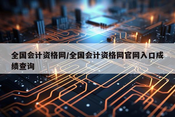 全国会计资格网/全国会计资格网官网入口成绩查询