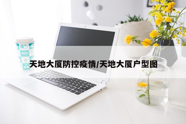 天地大厦防控疫情/天地大厦户型图