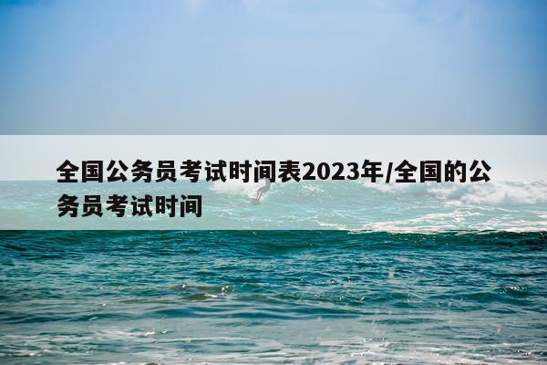 全国公务员考试时间表2023年/全国的公务员考试时间