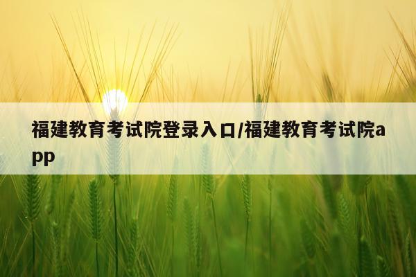 福建教育考试院登录入口/福建教育考试院app