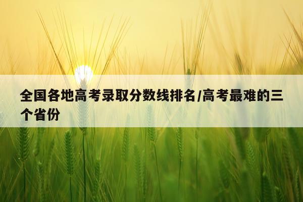 全国各地高考录取分数线排名/高考最难的三个省份