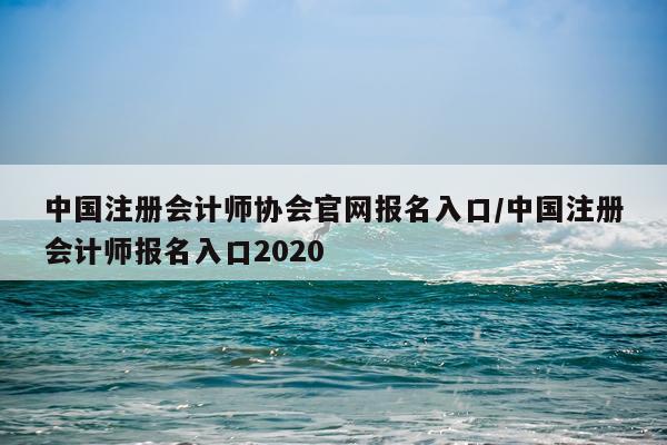 中国注册会计师协会官网报名入口/中国注册会计师报名入口2020