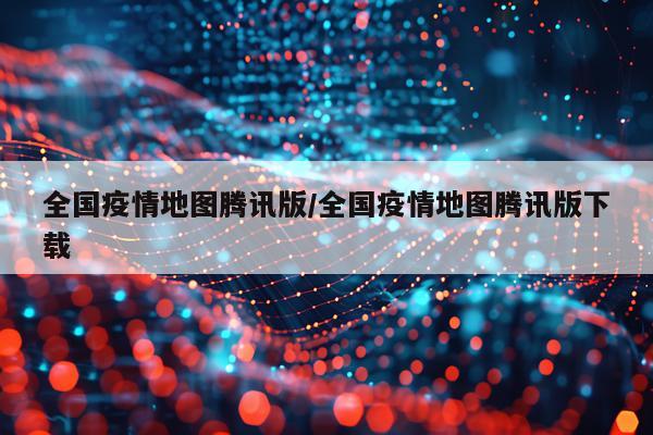 全国疫情地图腾讯版/全国疫情地图腾讯版下载