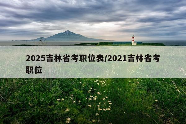 2025吉林省考职位表/2021吉林省考职位