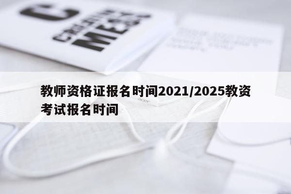 教师资格证报名时间2021/2025教资考试报名时间