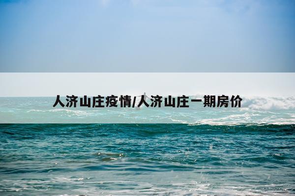 人济山庄疫情/人济山庄一期房价