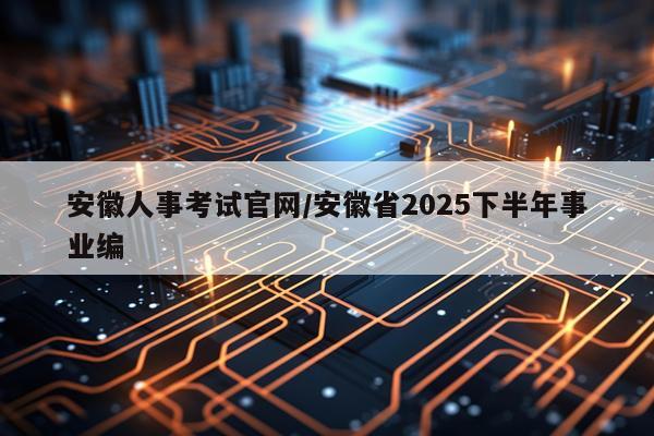 安徽人事考试官网/安徽省2025下半年事业编
