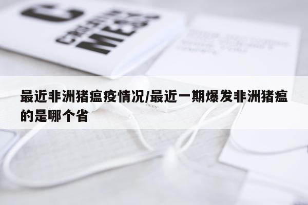 最近非洲猪瘟疫情况/最近一期爆发非洲猪瘟的是哪个省