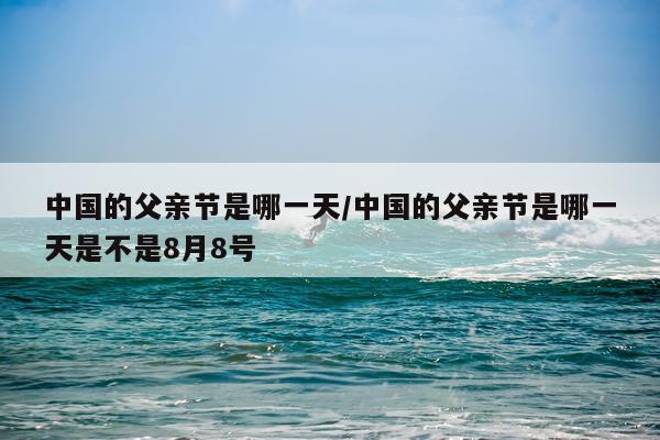 中国的父亲节是哪一天/中国的父亲节是哪一天是不是8月8号