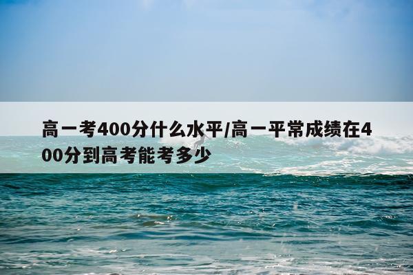 高一考400分什么水平/高一平常成绩在400分到高考能考多少
