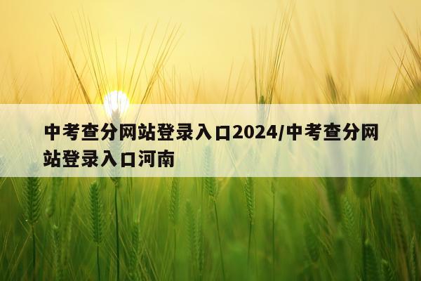 中考查分网站登录入口2024/中考查分网站登录入口河南