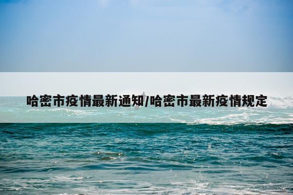 哈密市疫情最新通知/哈密市最新疫情规定