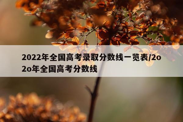2022年全国高考录取分数线一览表/2o2o年全国高考分数线