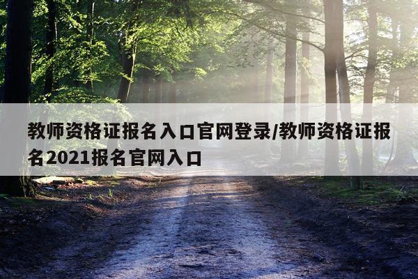 教师资格证报名入口官网登录/教师资格证报名2021报名官网入口