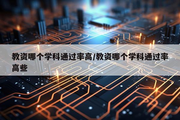 教资哪个学科通过率高/教资哪个学科通过率高些