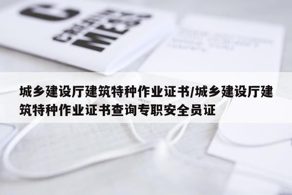 城乡建设厅建筑特种作业证书/城乡建设厅建筑特种作业证书查询专职安全员证