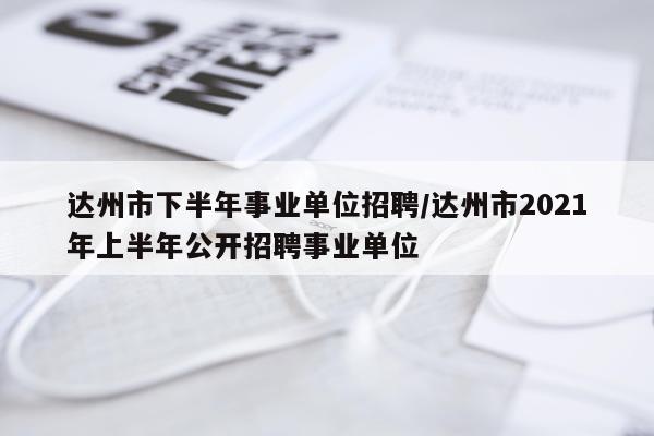 达州市下半年事业单位招聘/达州市2021年上半年公开招聘事业单位