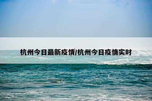 杭州今日最新疫情/杭州今日疫情实时